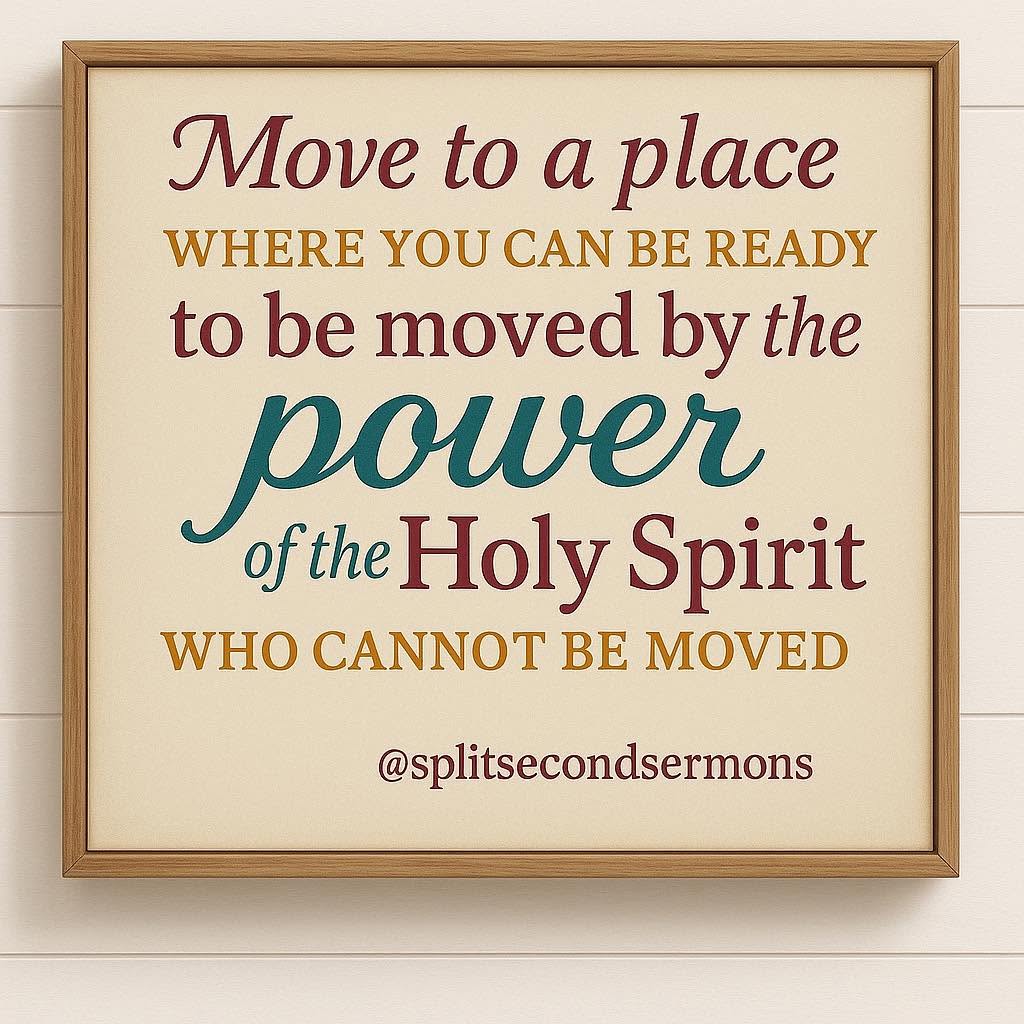 Move to a place where you can be ready to be moved by the power of the Holy Spirit who cannot be moved.