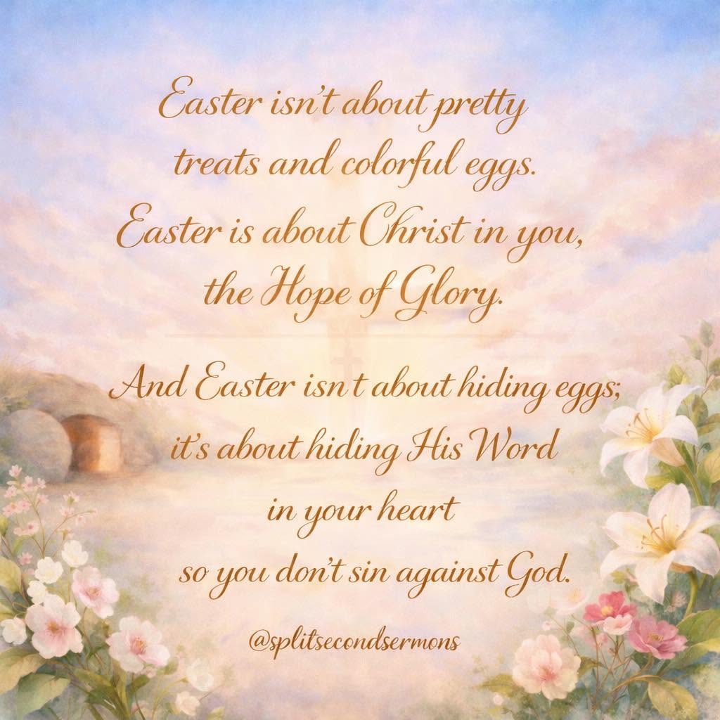Easter isn't about pretty treats and colorful eggs. Easter is about Christ in you, the Hope of Glory. And Easter isn't about hiding eggs; it's about hiding His Word in your heart so you don't sin against God.