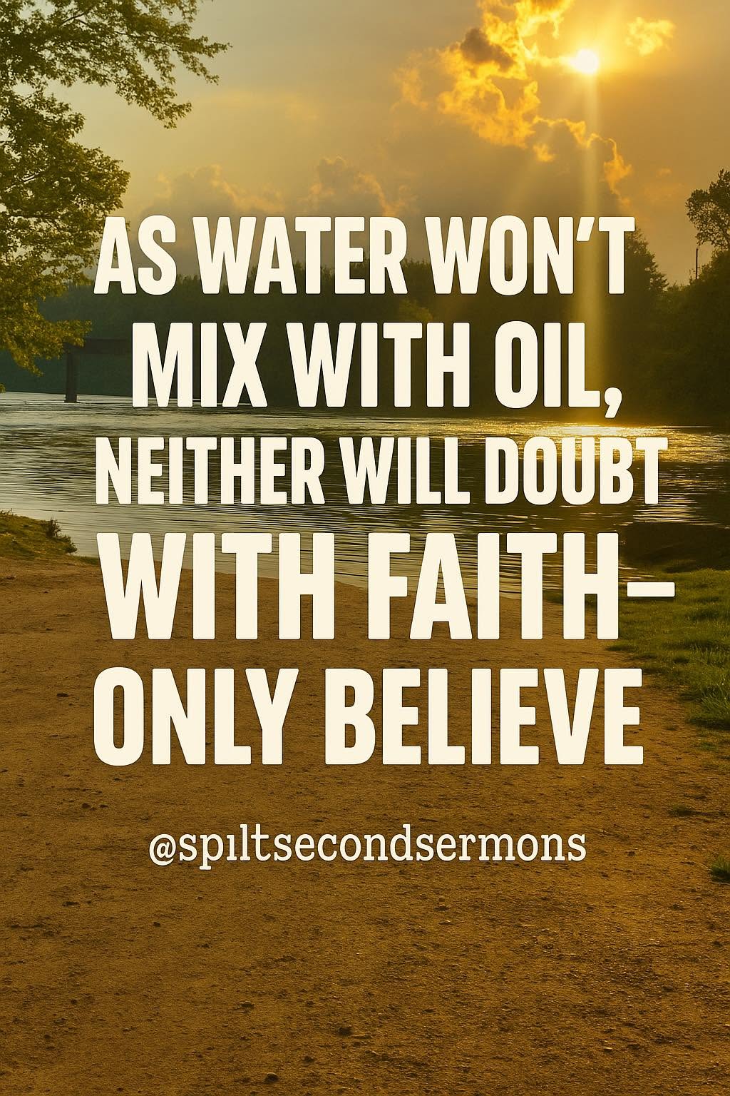 As water won't mix with oil, neither will doubt with faith — only believe.