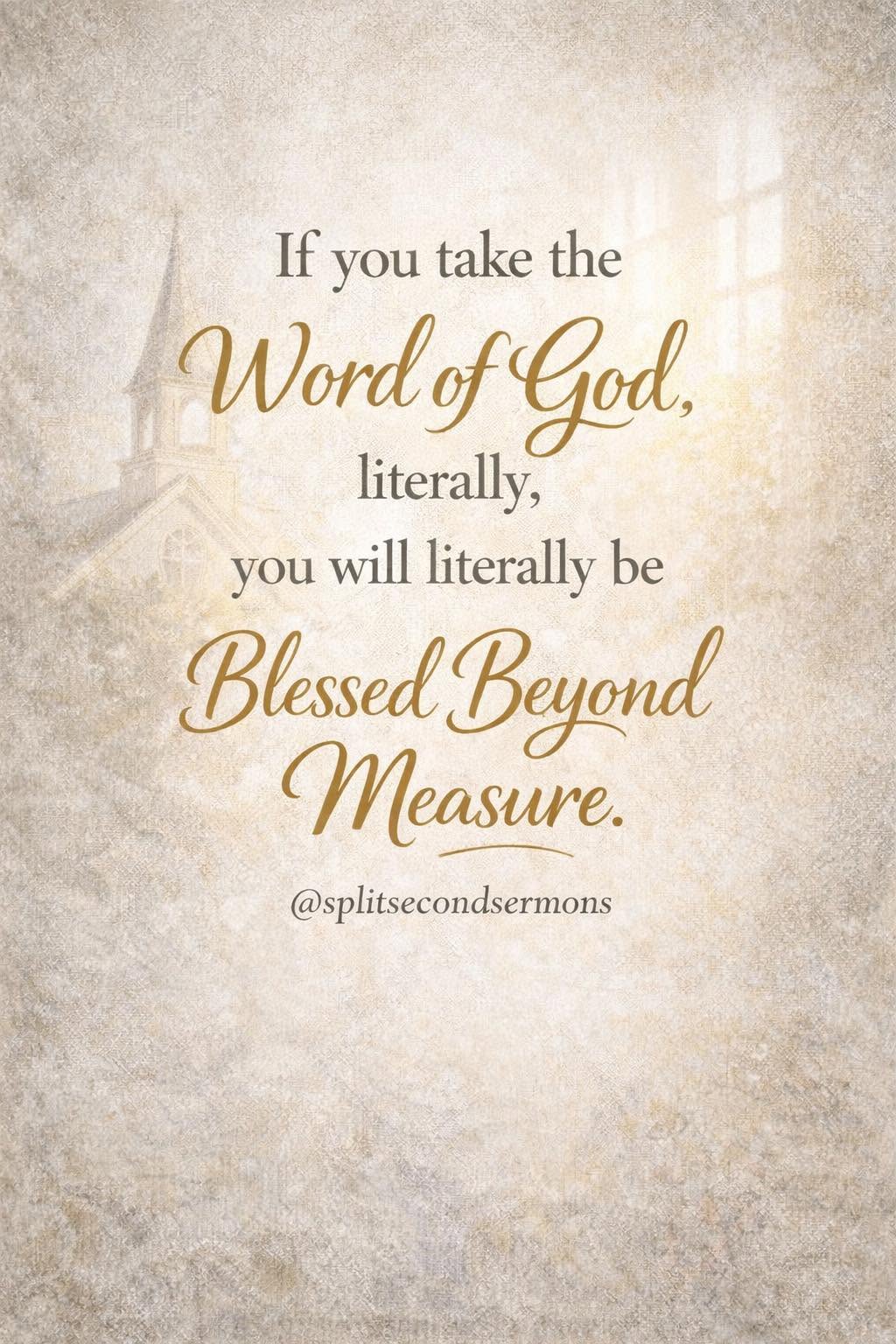 If you take the Word of God literally, you will literally be blessed beyond measure.