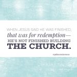 When Jesus said He was finished, that was for redemption—He’s not finished building the church.